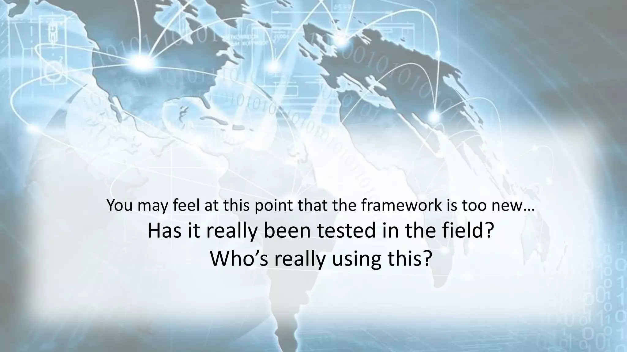 You may feel at this point that the framework is too new…
Has it really been tested in the field?
Who’s really using this?
 
