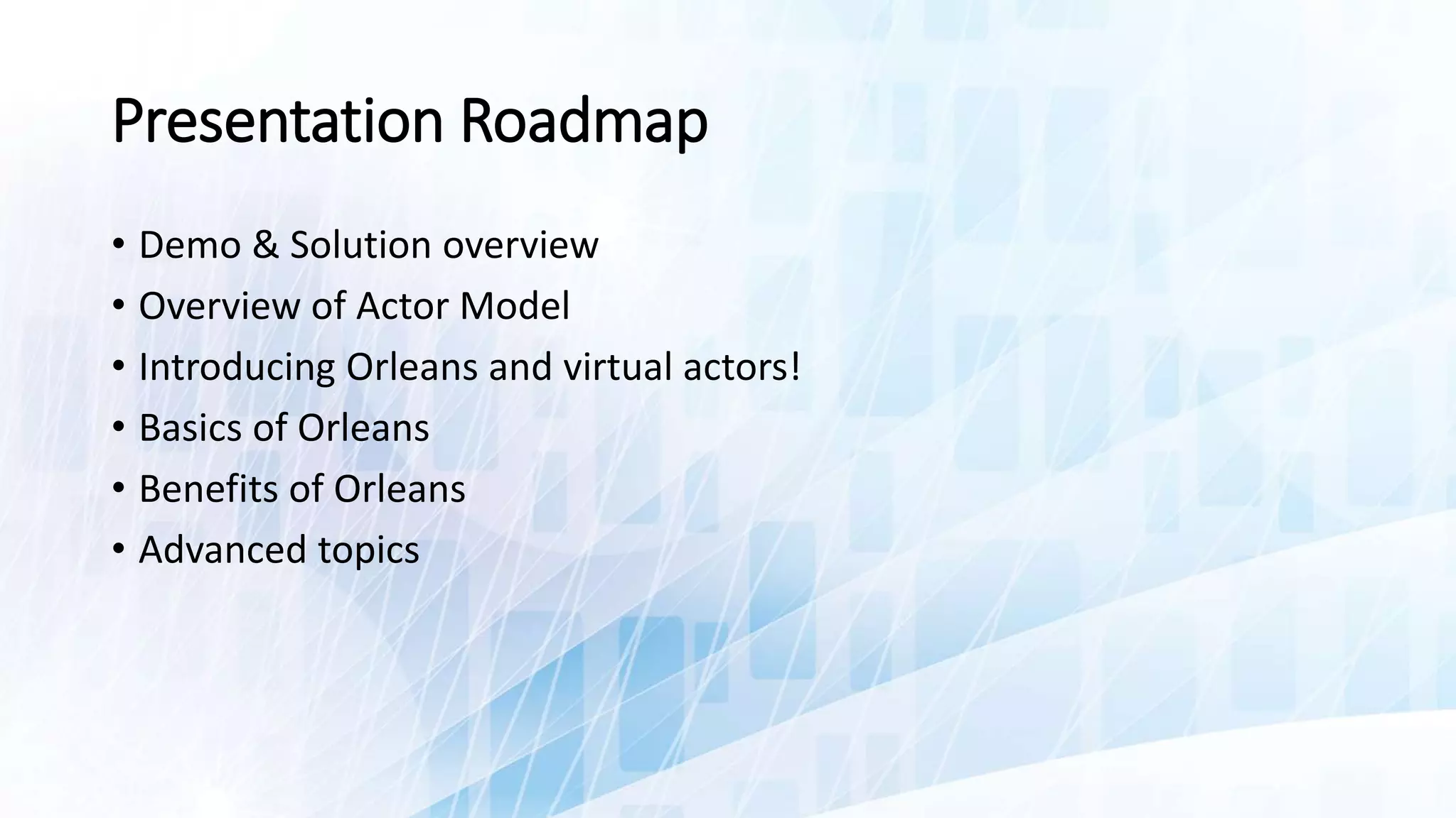 Presentation Roadmap
• Demo & Solution overview
• Overview of Actor Model
• Introducing Orleans and virtual actors!
• Basics of Orleans
• Benefits of Orleans
• Advanced topics
 