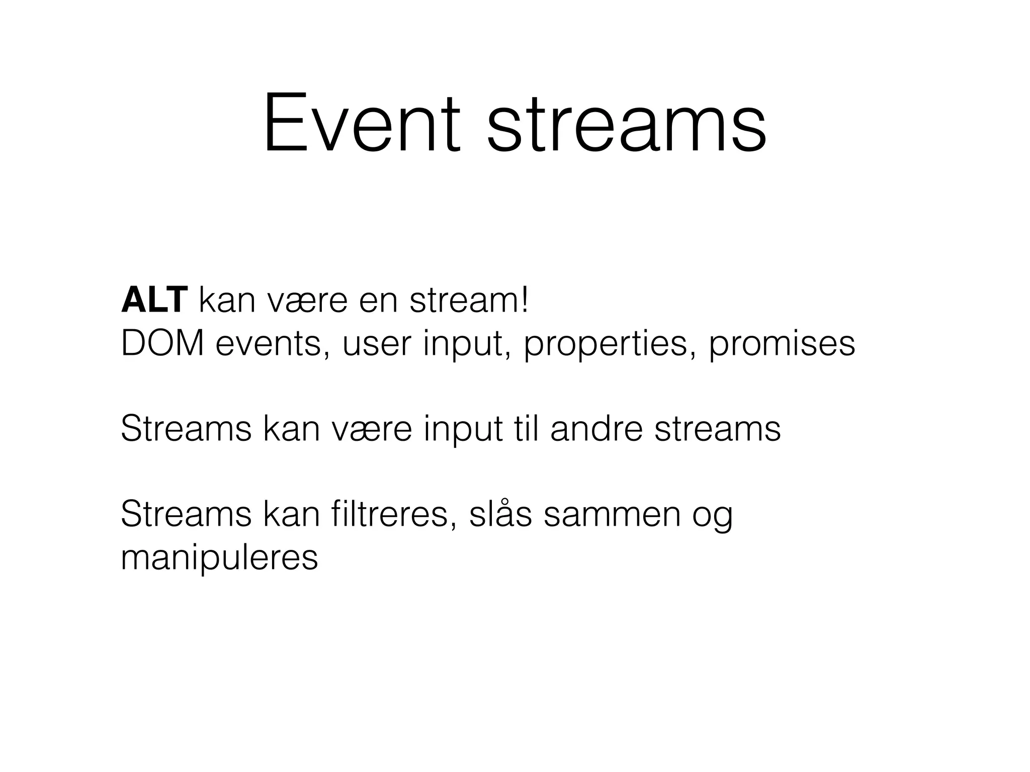 Event streams
ALT kan være en stream!  
DOM events, user input, properties, promises
Streams kan være input til andre streams
Streams kan ﬁltreres, slås sammen og
manipuleres
 