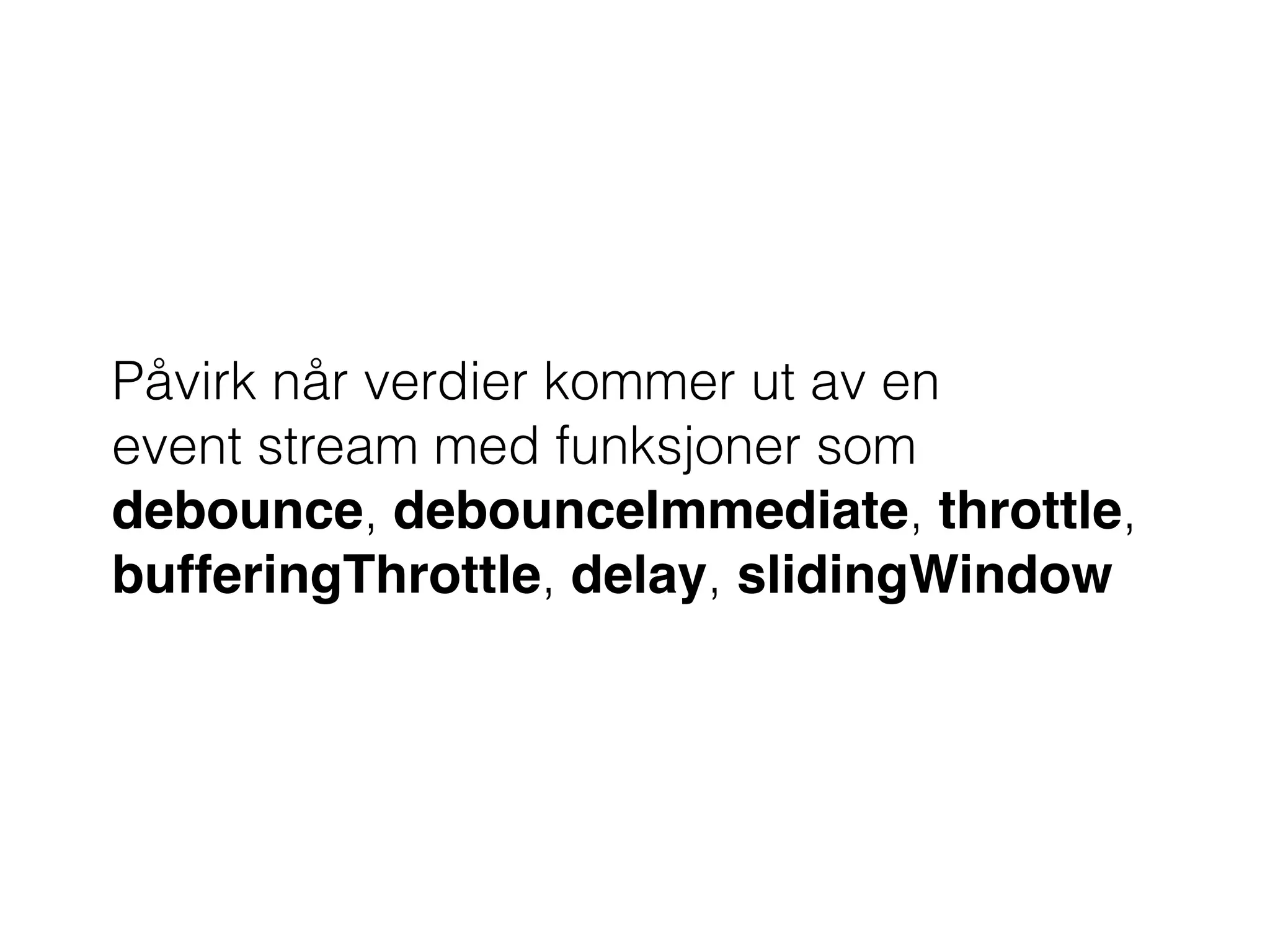 Påvirk når verdier kommer ut av en  
event stream med funksjoner som
debounce, debounceImmediate, throttle,
bufferingThrottle, delay, slidingWindow
 