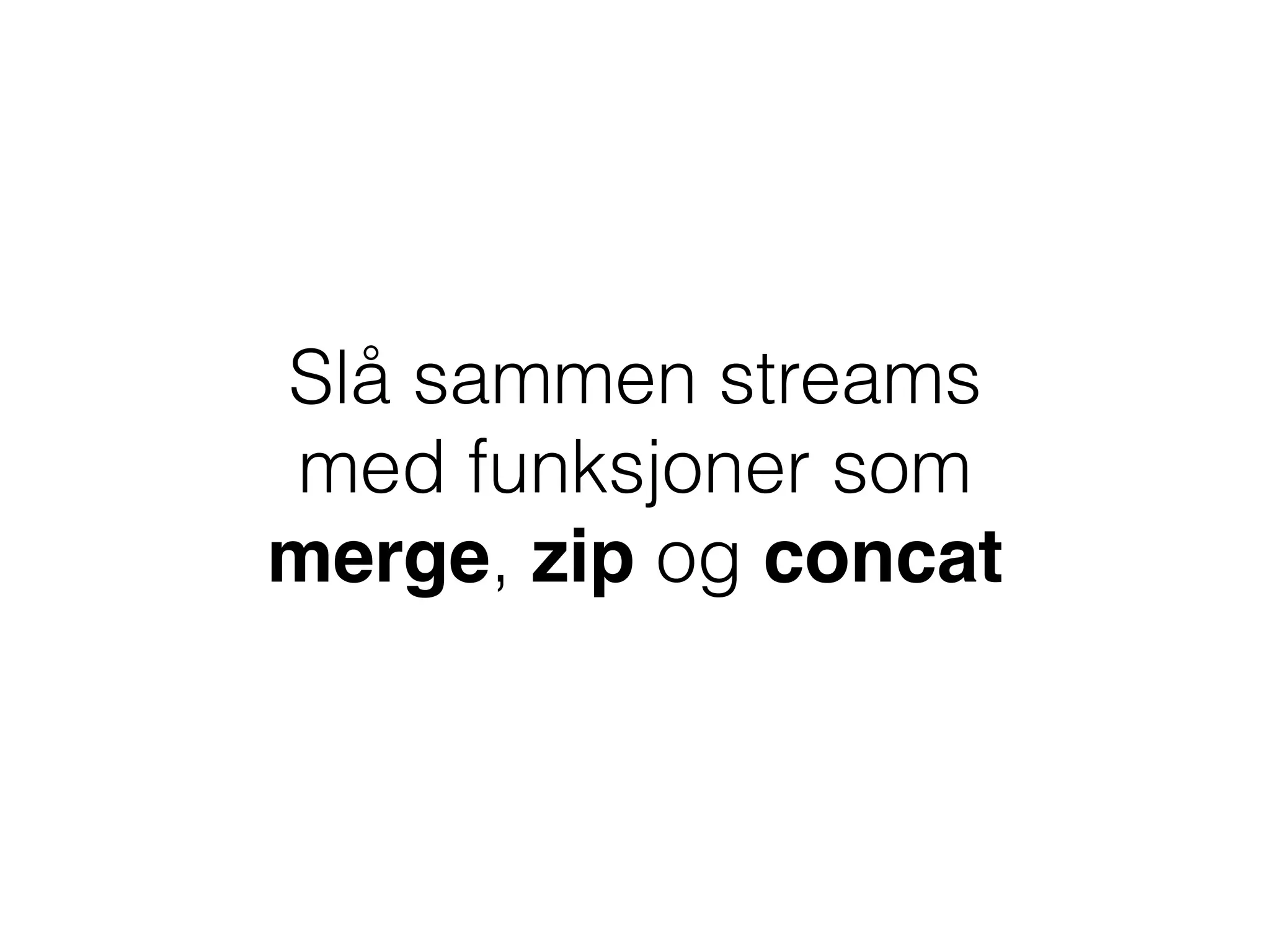 Slå sammen streams
med funksjoner som
merge, zip og concat
 