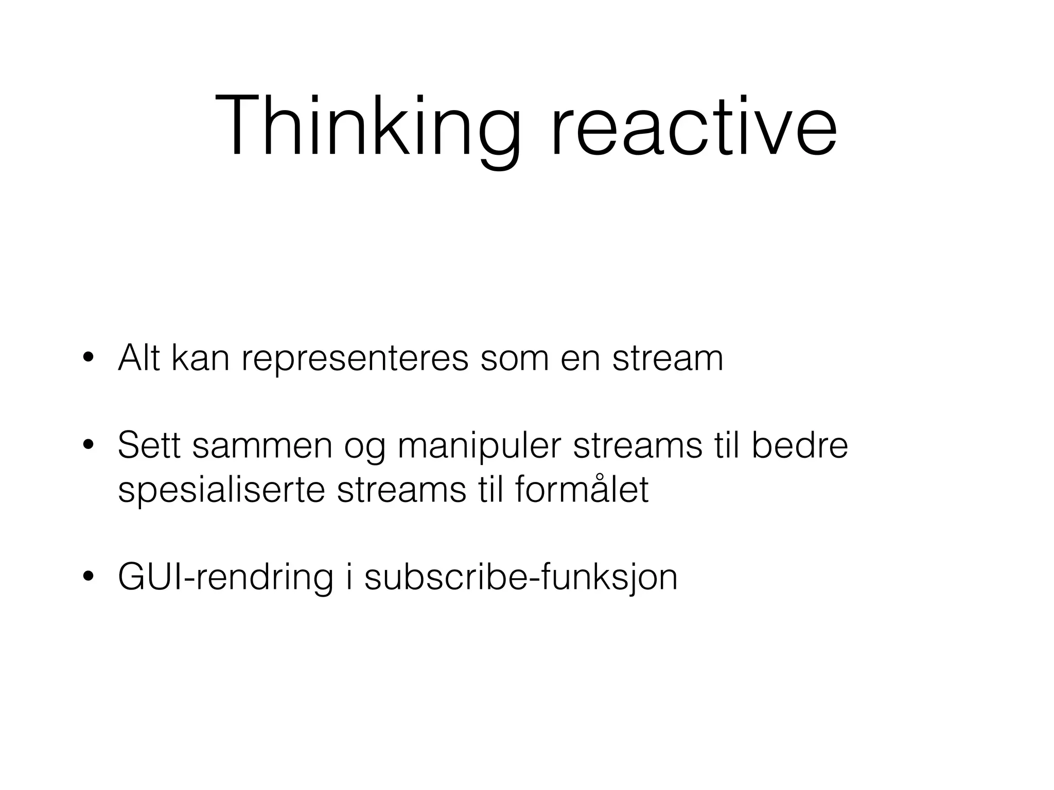 Thinking reactive
• Alt kan representeres som en stream
• Sett sammen og manipuler streams til bedre
spesialiserte streams til formålet
• GUI-rendring i subscribe-funksjon
 