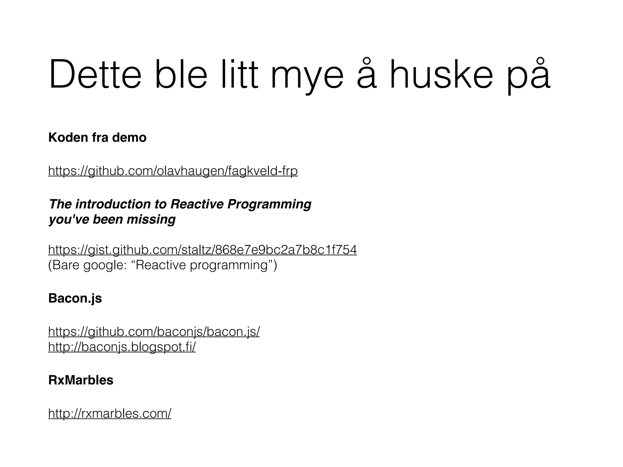 Dette ble litt mye å huske på
Koden fra demo
https://github.com/olavhaugen/fagkveld-frp
The introduction to Reactive Programming  
you've been missing  
 
https://gist.github.com/staltz/868e7e9bc2a7b8c1f754 
(Bare google: “Reactive programming”)
Bacon.js
https://github.com/baconjs/bacon.js/ 
http://baconjs.blogspot.ﬁ/
RxMarbles
http://rxmarbles.com/
 