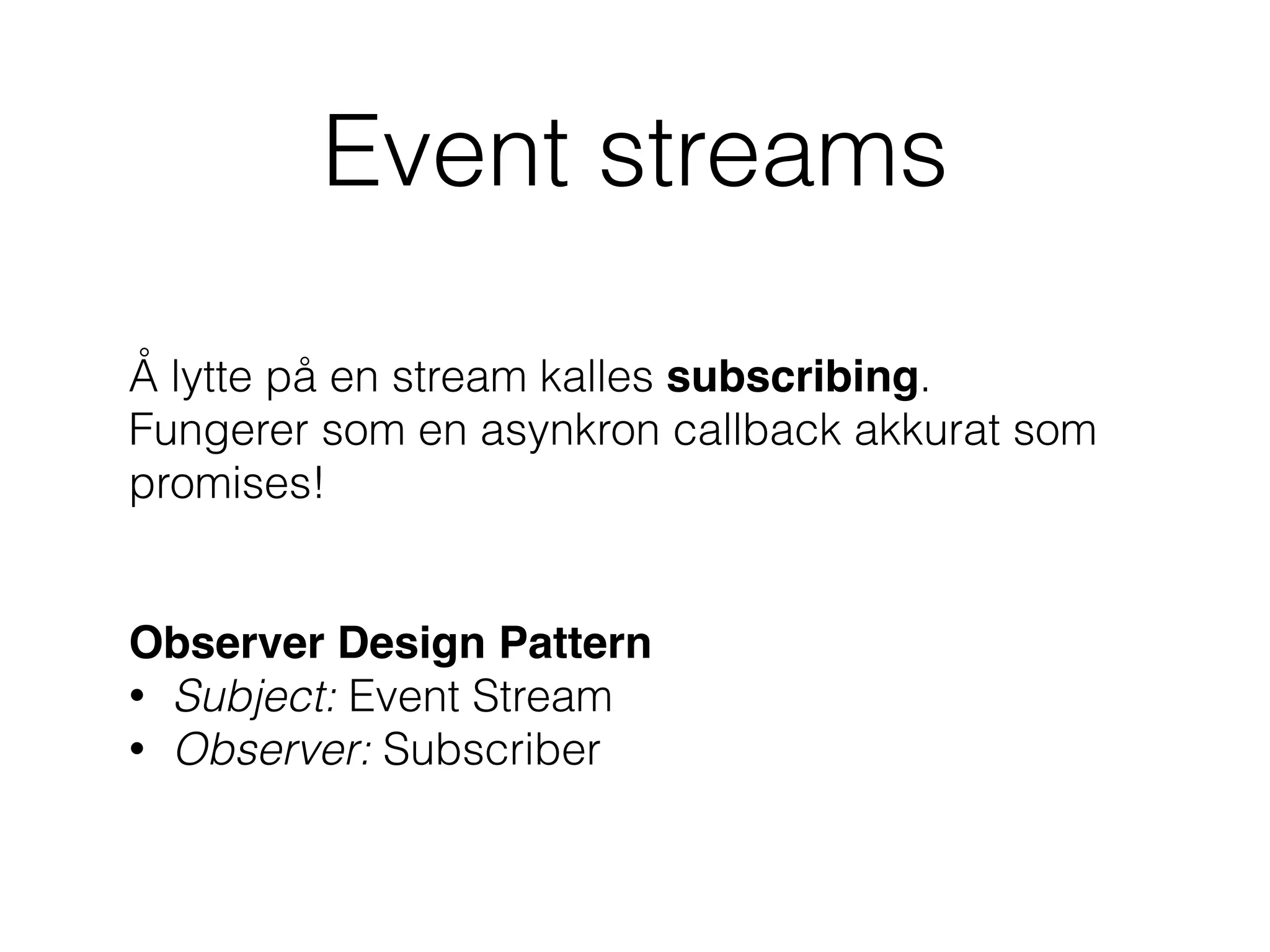 Event streams
Å lytte på en stream kalles subscribing.
Fungerer som en asynkron callback akkurat som
promises!
Observer Design Pattern
• Subject: Event Stream
• Observer: Subscriber
 