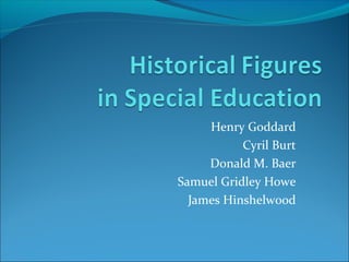 Henry Goddard
Cyril Burt
Donald M. Baer
Samuel Gridley Howe
James Hinshelwood
 