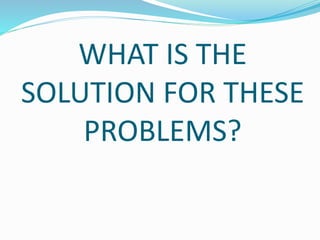 WHAT IS THE
SOLUTION FOR THESE
PROBLEMS?
 