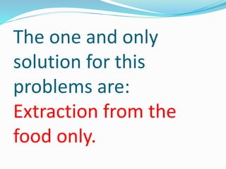 The one and only
solution for this
problems are:
Extraction from the
food only.
 