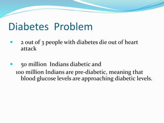 Diabetes Problem
 2 out of 3 people with diabetes die out of heart
attack
 50 million Indians diabetic and
100 million Indians are pre-diabetic, meaning that
blood glucose levels are approaching diabetic levels.
 