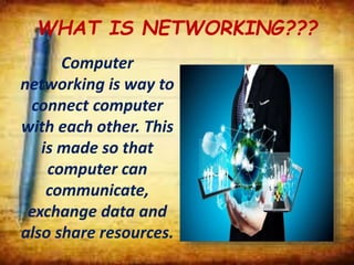 WHAT IS NETWORKING???
Computer
networking is way to
connect computer
with each other. This
is made so that
computer can
communicate,
exchange data and
also share resources.
 