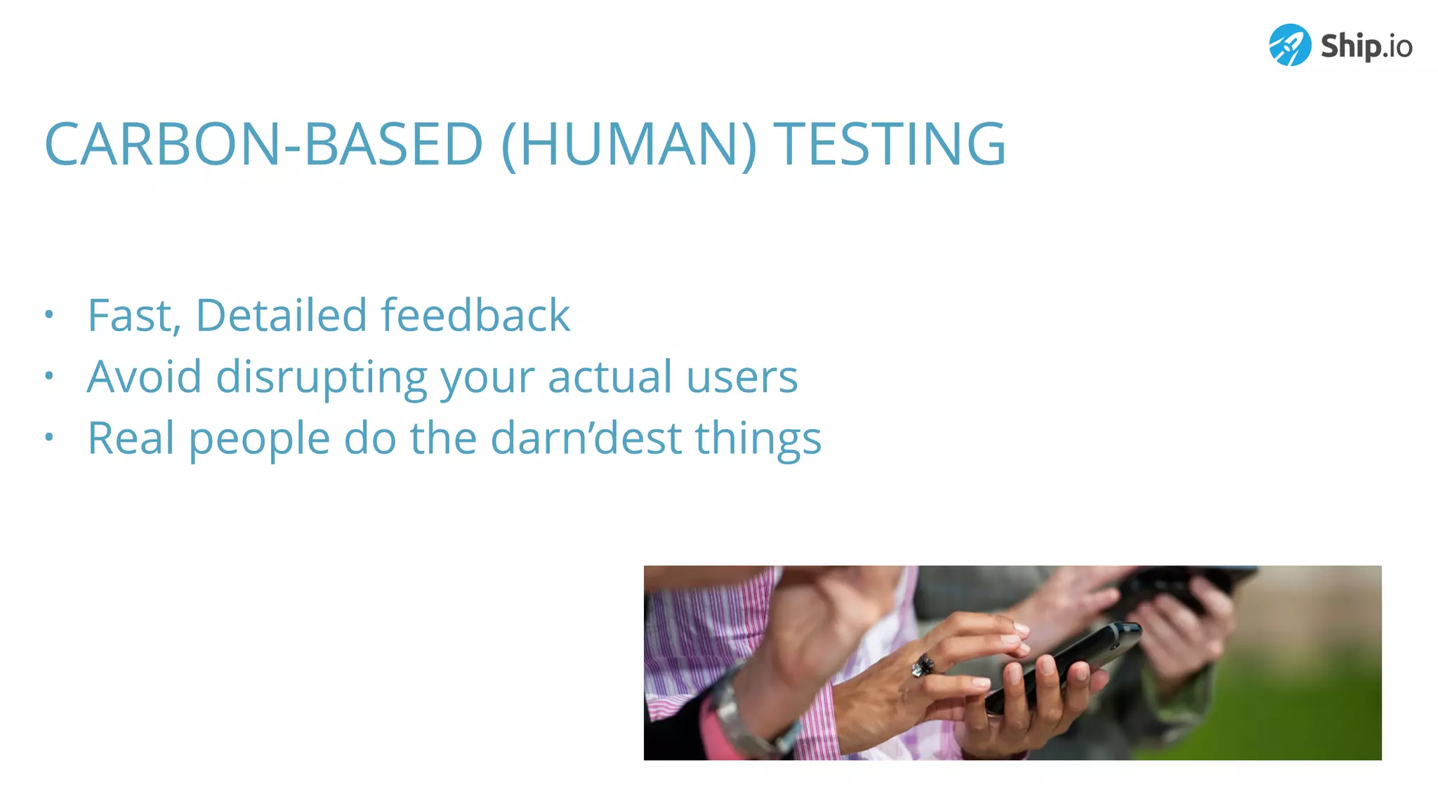 CARBON-BASED (HUMAN) TESTING
• Fast, Detailed feedback
• Avoid disrupting your actual users
• Real people do the darn’dest things
 