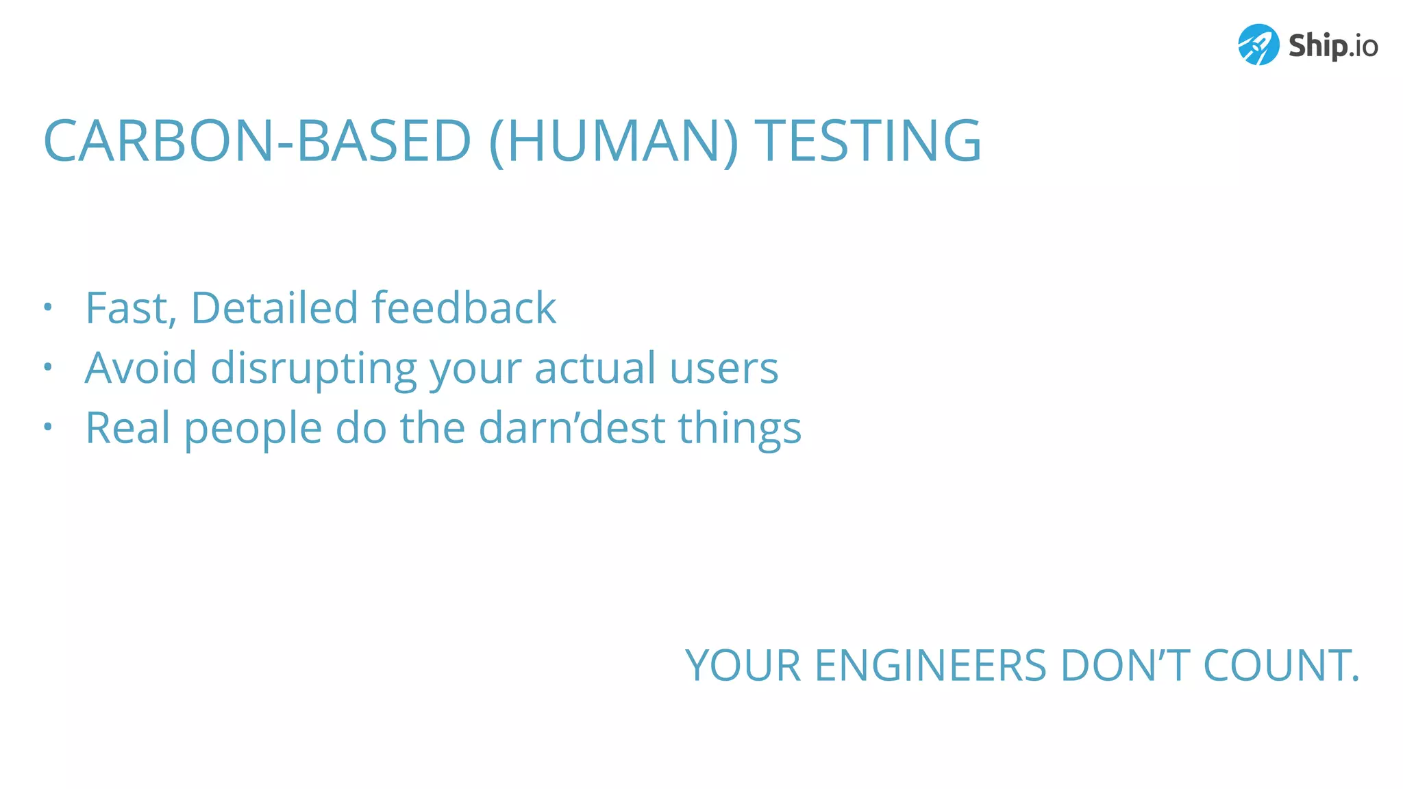 CARBON-BASED (HUMAN) TESTING
• Fast, Detailed feedback
• Avoid disrupting your actual users
• Real people do the darn’dest things
YOUR ENGINEERS DON’T COUNT.
 