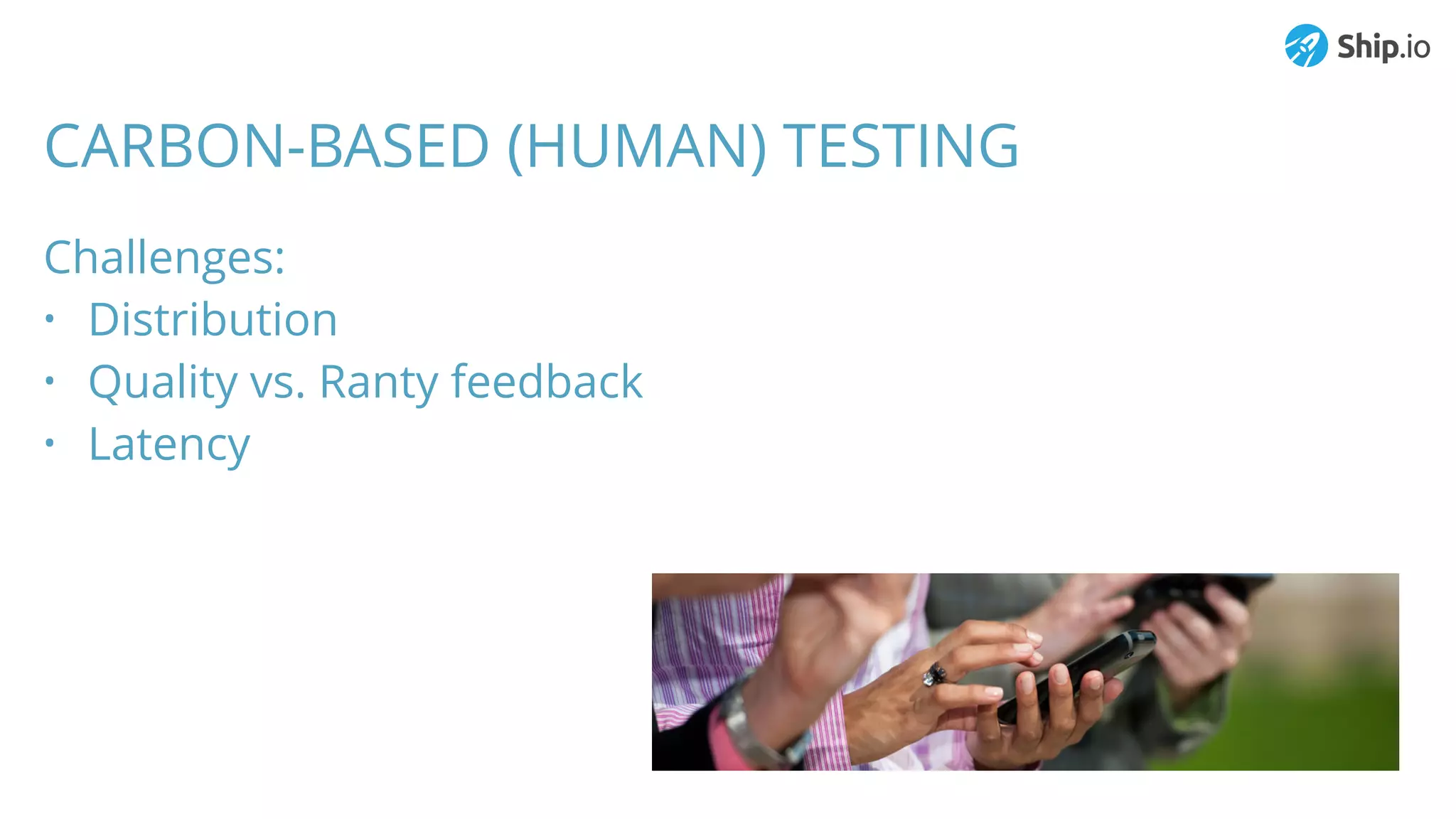 CARBON-BASED (HUMAN) TESTING
Challenges:
• Distribution
• Quality vs. Ranty feedback
• Latency
 