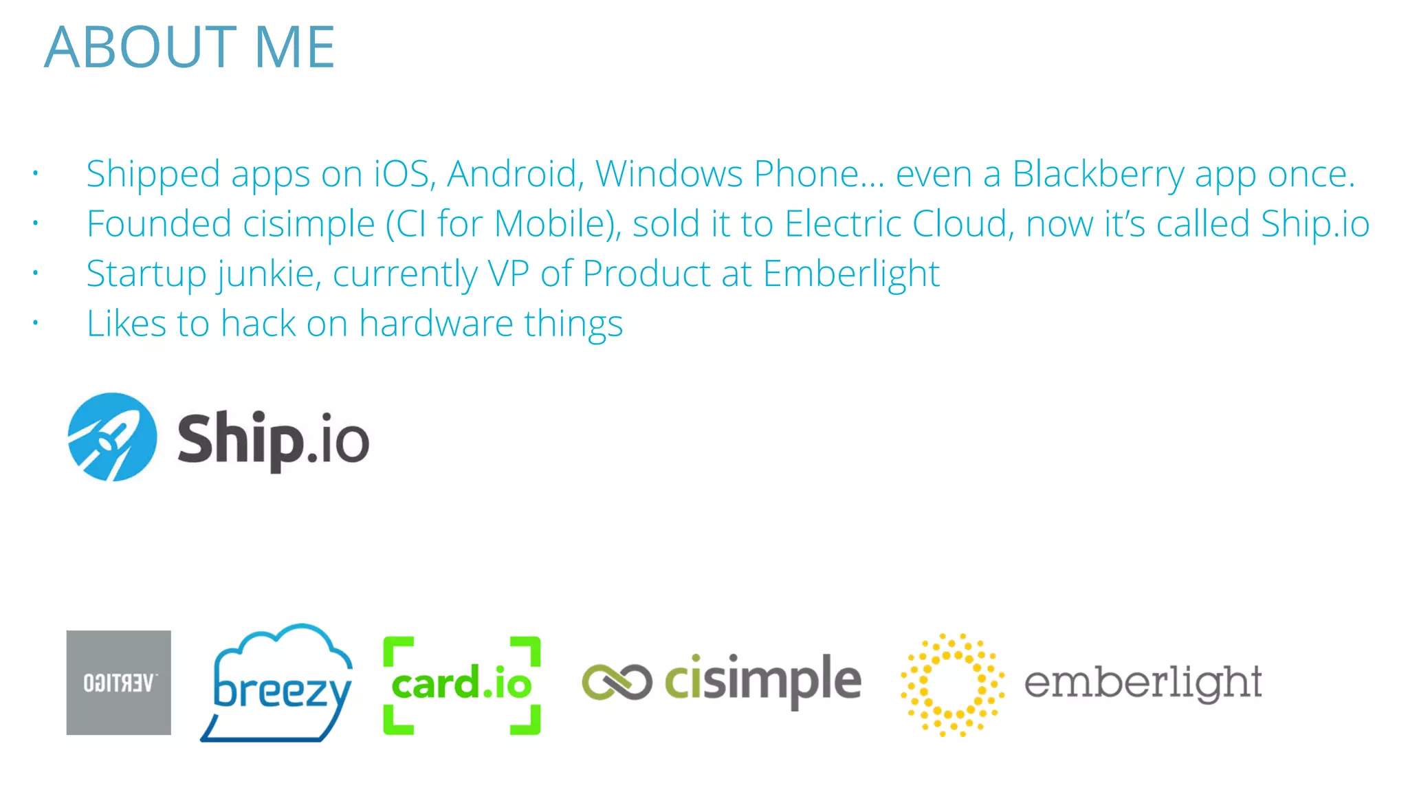 ABOUT ME
• Shipped apps on iOS, Android, Windows Phone… even a Blackberry app once.
• Founded cisimple (CI for Mobile), sold it to Electric Cloud, now it’s called Ship.io
• Startup junkie, currently VP of Product at Emberlight
• Likes to hack on hardware things
 