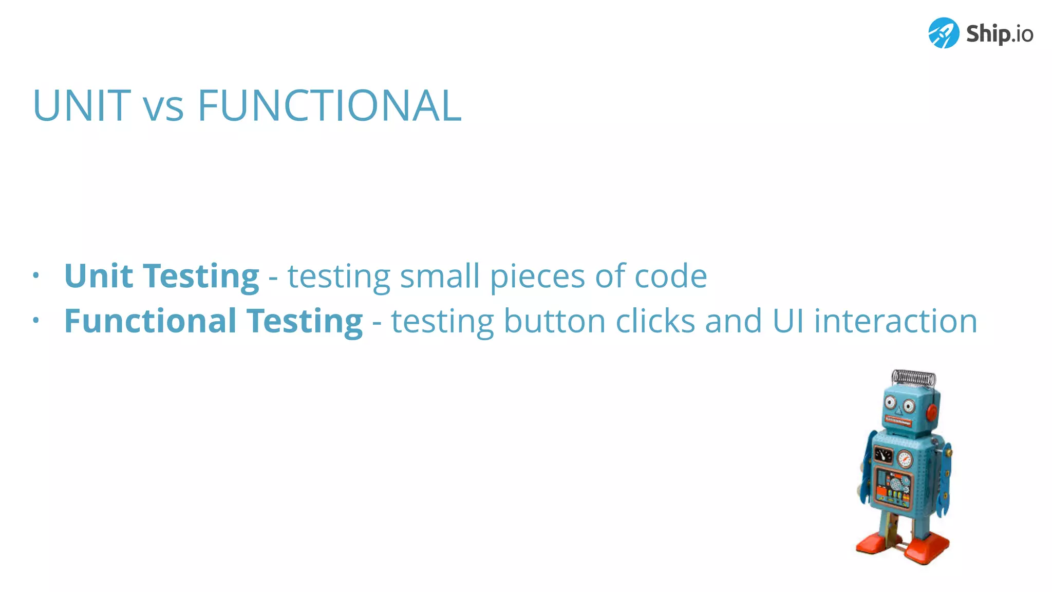 UNIT vs FUNCTIONAL
• Unit Testing - testing small pieces of code
• Functional Testing - testing button clicks and UI interaction
 