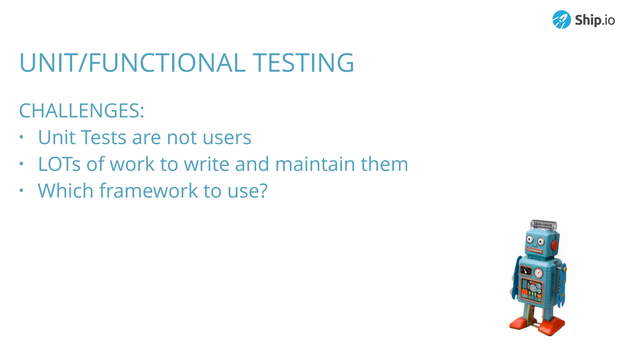 UNIT/FUNCTIONAL TESTING
CHALLENGES:
• Unit Tests are not users
• LOTs of work to write and maintain them
• Which framework to use?
 