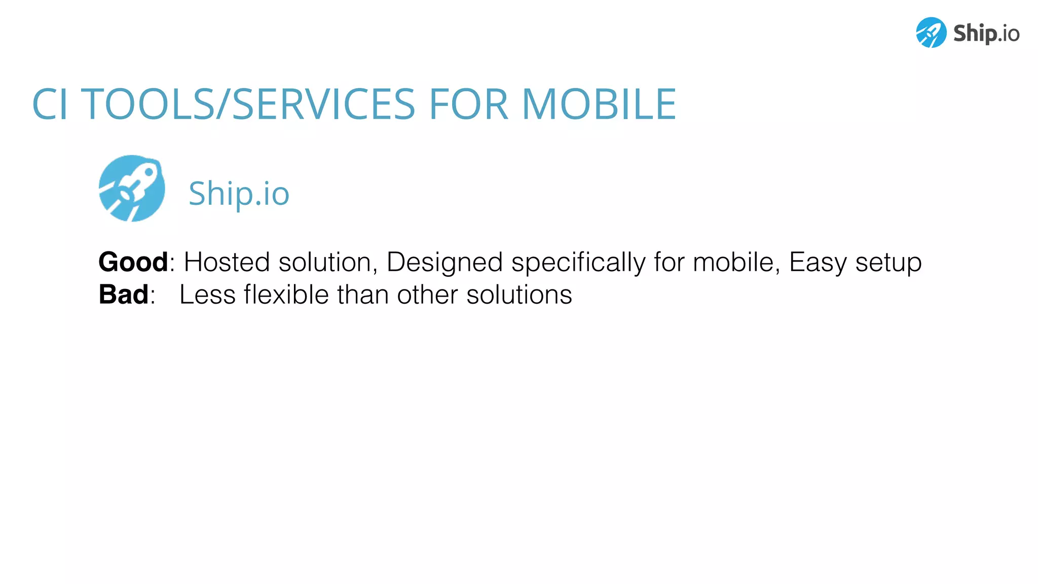 CI TOOLS/SERVICES FOR MOBILE
Good: Hosted solution, Designed speciﬁcally for mobile, Easy setup
Bad: Less ﬂexible than other solutions
Ship.io
 