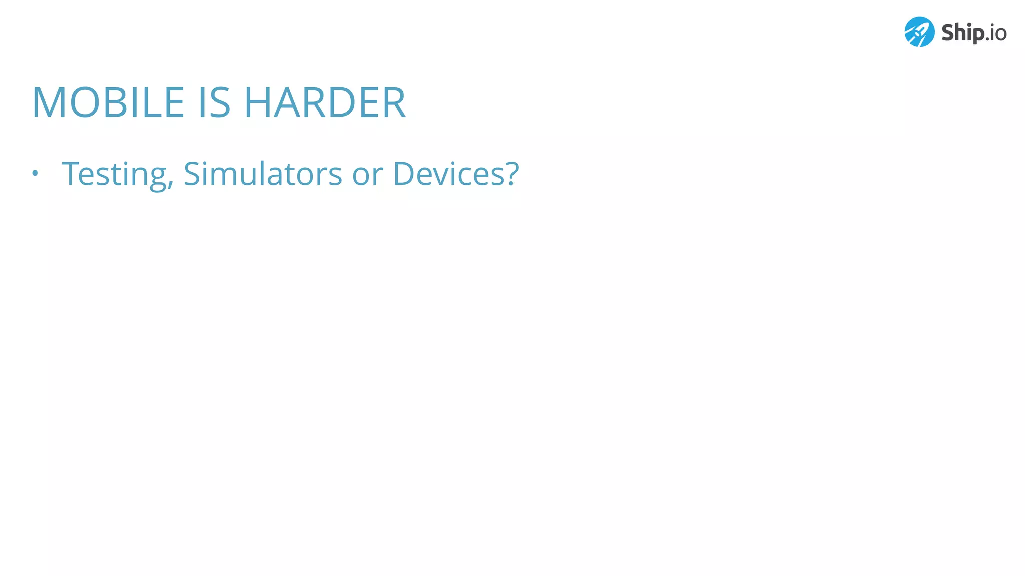 MOBILE IS HARDER
• Testing, Simulators or Devices?
 