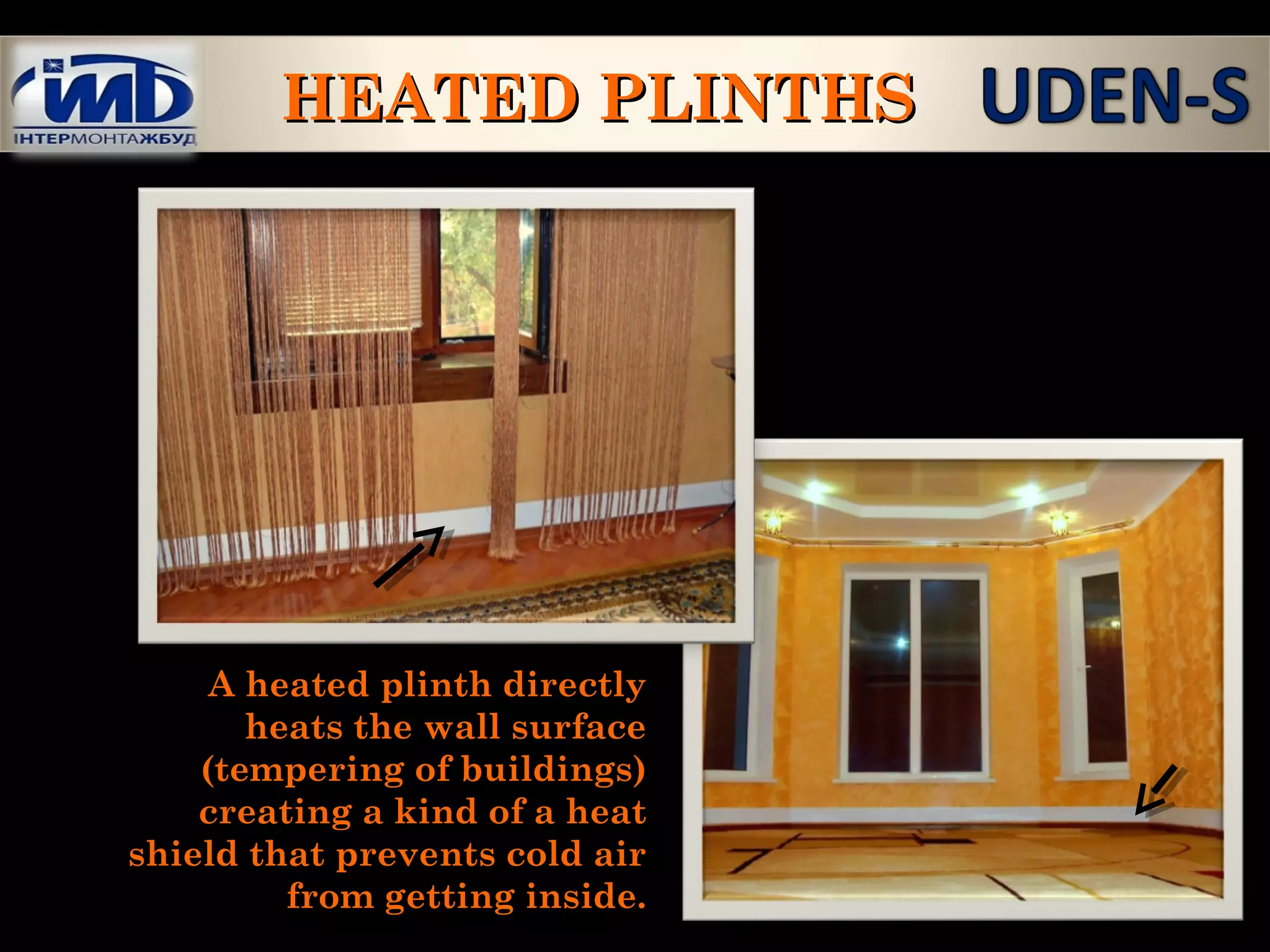 A heated plinth directlyA heated plinth directly
heats the wall surfaceheats the wall surface
(tempering of buildings)(tempering of buildings)
creating a kind of a heatcreating a kind of a heat
shield that prevents cold airshield that prevents cold air
from getting inside.from getting inside.
HEATED PLINTHSHEATED PLINTHS
 