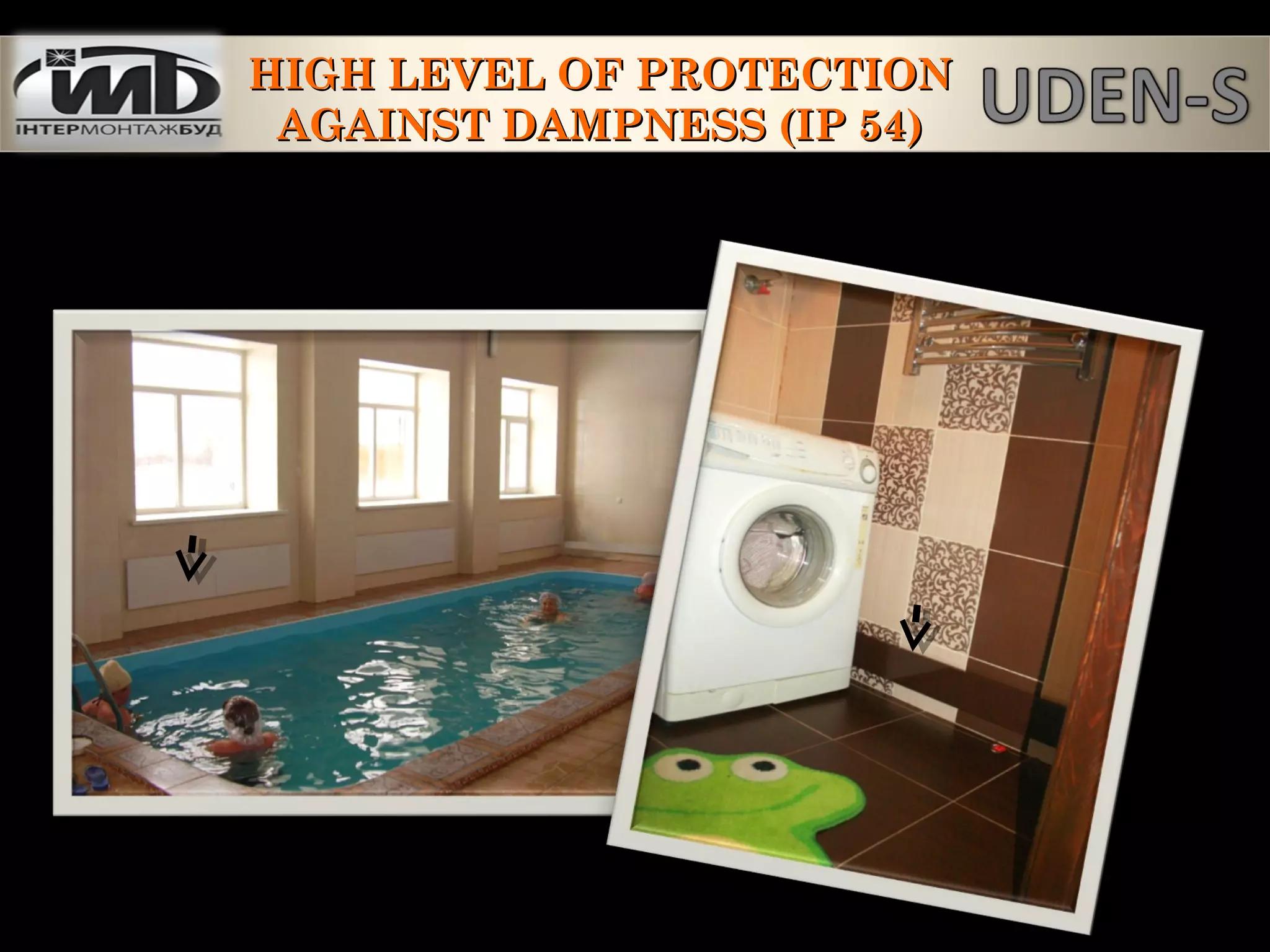 HIGH LEVEL OF PROTECTIONHIGH LEVEL OF PROTECTION
AGAINST DAMPNESS (IP 54)AGAINST DAMPNESS (IP 54)
 