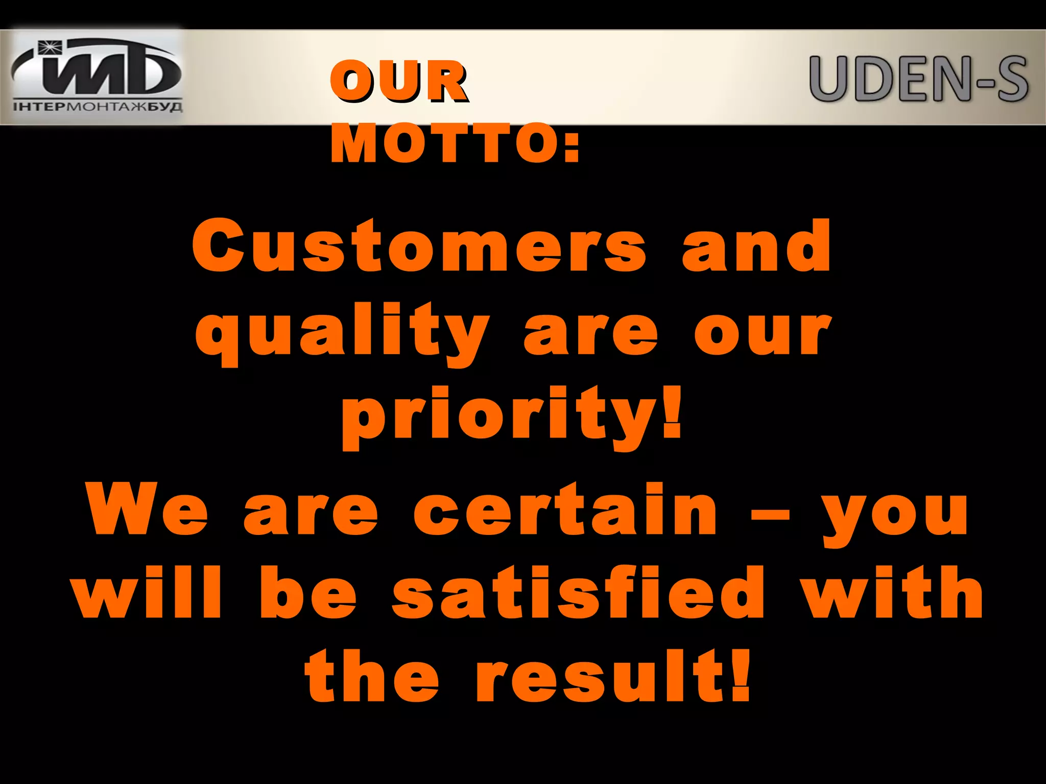 Customers and
quality are ourour
priority!
We are certain – you
will be satisfied with
the result!
OUROUR
MOTTOMOTTO::
 