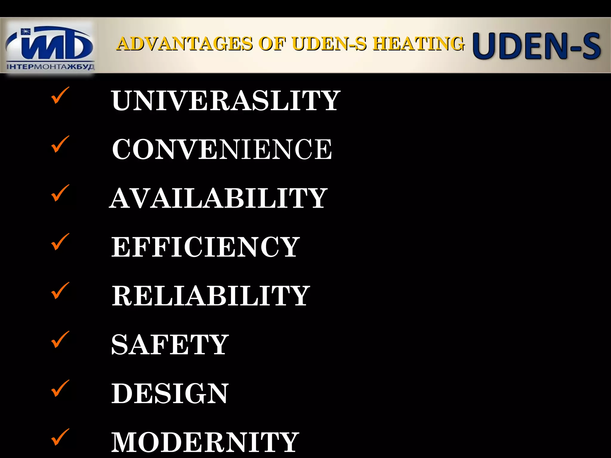  UNIVERASLITY
 CONVENIENCE
 AVAILABILITY
 EFFICIENCY
 RELIABILITY
 SAFETY
 DESIGN
 MODERNITY
ADVANTAGES OF UDEN-S HEATINGADVANTAGES OF UDEN-S HEATING
 