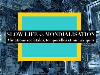 SLOW LIFE vs MONDIALISATION
Mutations sociétales, temporelles et numériques
 