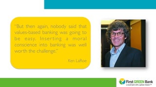 “But then again, nobody said that
values-based banking was going to
be easy. Inser ting a moral
conscience into banking was well
worth the challenge.” 	

	

Ken LaRoe	

 