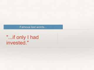 Famous last words...
"...if only I had
invested."
 