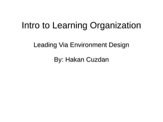Intro to Learning Organization
Leading Via Environment Design
By: Hakan Cuzdan
 