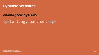 Dynamic Websites
views/goodbye.erb:
<p>So long, partner.</p>
Dynamic websites for artists.
David Newbury — @workergnome 103
 