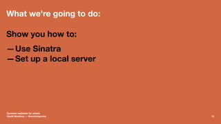 What we're going to do:
Show you how to:
—Use Sinatra
—Set up a local server
Dynamic websites for artists.
David Newbury —...