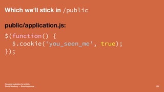 Which we'll stick in /public
public/application.js:
$(function() {
$.cookie('you_seen_me', true);
});
Dynamic websites for...