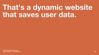 That's a dynamic website
that saves user data.
Dynamic websites for artists.
David Newbury — @workergnome 132
 