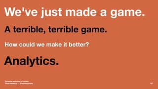 We've just made a game.
A terrible, terrible game.
How could we make it better?
Analytics.
Dynamic websites for artists.
D...