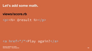 Let's add some math.
views/score.rb
<p><%= @result %></p>
<a href="/">Play again?</a>
Dynamic websites for artists.
David ...