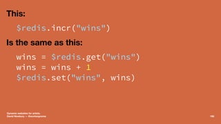 This:
$redis.incr("wins")
Is the same as this:
wins = $redis.get("wins")
wins = wins + 1
$redis.set("wins", wins)
Dynamic ...