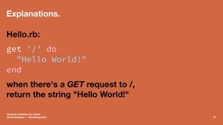 Explanations.
Hello.rb:
get '/' do
"Hello World!"
end
when there's a GET request to /,
return the string "Hello World!"
Dy...