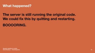What happened?
The server is still running the original code.
We could ﬁx this by quitting and restarting.
BOOOORING.
Dyna...