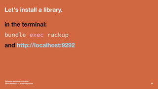 Let's install a library.
in the terminal:
bundle exec rackup
and http://localhost:9292
Dynamic websites for artists.
David...