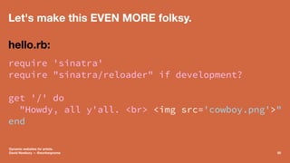 Let's make this EVEN MORE folksy.
hello.rb:
require 'sinatra'
require "sinatra/reloader" if development?
get '/' do
"Howdy...