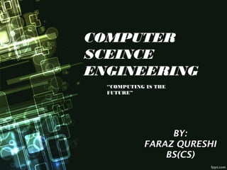 COMPUTER
SCEINCE
ENGINEERING
‘’COMPUTING IS THE
FUTURE”
BY:
FARAZ QURESHI
BS(CS)
 