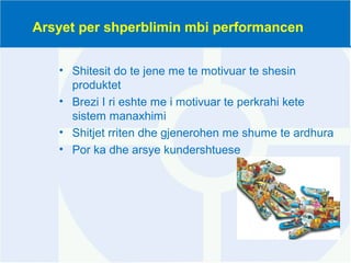 Arsyet per shperblimin mbi performancen
• Shitesit do te jene me te motivuar te shesin
produktet
• Brezi I ri eshte me i motivuar te perkrahi kete
sistem manaxhimi
• Shitjet rriten dhe gjenerohen me shume te ardhura
• Por ka dhe arsye kundershtuese
 
