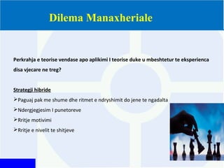 Dilema Manaxheriale
Perkrahja e teorise vendase apo aplikimi I teorise duke u mbeshtetur te eksperienca
disa vjecare ne treg?
Strategji hibride
Paguaj pak me shume dhe ritmet e ndryshimit do jene te ngadalta
Ndergjegjesim I punetoreve
Rritje motivimi
Rritje e nivelit te shitjeve
 