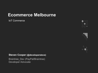 Ecommerce Melbourne
Steven Cooper (@developersteve)
Braintree_Dev (PayPal/Braintree)
Developer Advocate
IoT Commerce
 