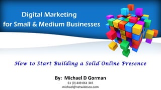 Digital Marketing
for Small & Medium Businesses
By: Michael D Gorman
61 (0) 449 061 345
michael@netwideseo.com
How to Start Building a Solid Online Presence
 