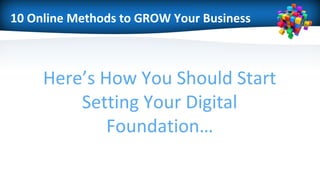 10 Online Methods to GROW Your Business
Here’s How You Should Start
Setting Your Digital
Foundation…
 