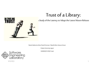 Trust of a Library:
A Study of the Latency to Adopt the Latest Maven Release
Raula Gaikovina Kula,DanielGerman,TakashiIshio, KatsuroInoue
Osaka University, Japan
SANER2015-ERA Track
8/31/2021 1
 