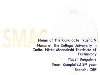 Name of the Candidate: Yasha V
Name of the College University in
India: Nitte Meenakshi Institute of
Technology
Place: Bangalore
Year: Completed 2nd year
Branch: CSE
 