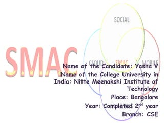 Name of the Candidate: Yasha V
Name of the College University in
India: Nitte Meenakshi Institute of
Technology
Place: Bangalore
Year: Completed 2nd year
Branch: CSE
 