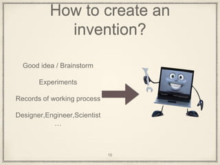 How to create an
invention?
Good idea / Brainstorm
Experiments
Records of working process
Designer,Engineer,Scientist
…
10
 